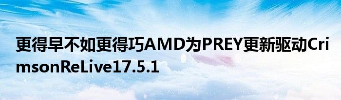 更得早不如更得巧AMD为PREY更新驱动CrimsonReLive17.5.1