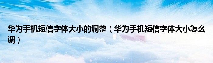 华为手机短信字体大小的调整（华为手机短信字体大小怎么调）