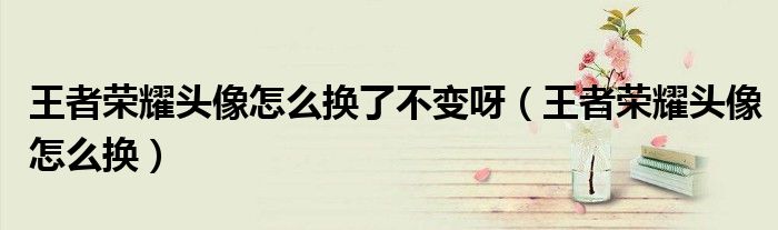 王者荣耀头像怎么换了不变呀（王者荣耀头像怎么换）