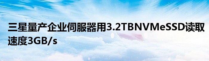 三星量产企业伺服器用3.2TBNVMeSSD读取速度3GB/s
