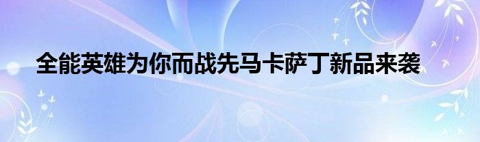 全能英雄为你而战先马卡萨丁新品来袭