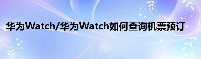 华为Watch/华为Watch如何查询机票预订