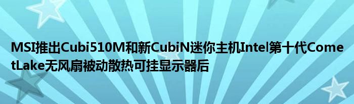 MSI推出Cubi510M和新CubiN迷你主机Intel第十代CometLake无风扇被动散热可挂显示器后