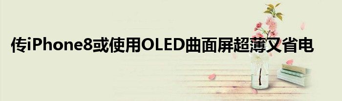 传iPhone8或使用OLED曲面屏超薄又省电