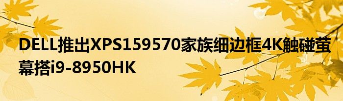 DELL推出XPS159570家族细边框4K触碰萤幕搭i9