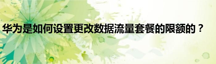 华为是如何设置更改数据流量套餐的限额的？