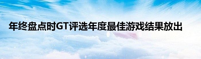 年终盘点时GT评选年度最佳游戏结果放出