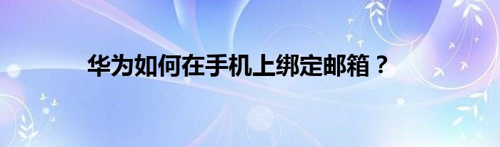 华为如何在手机上绑定邮箱？
