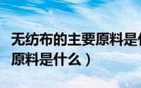 无纺布的主要原料是什么材料（无纺布的主要原料是什么）