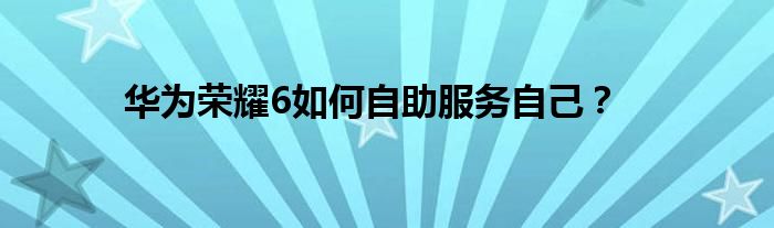 华为荣耀6如何自助服务自己？