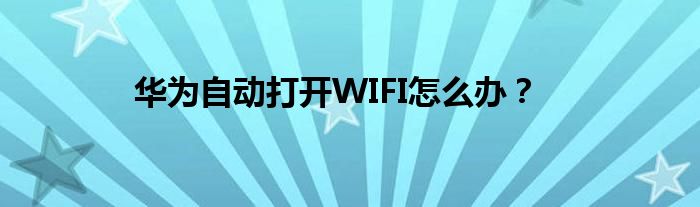 华为自动打开WIFI怎么办？