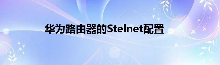 华为路由器的Stelnet配置