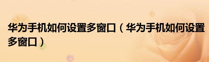 华为手机如何设置多窗口（华为手机如何设置多窗口）