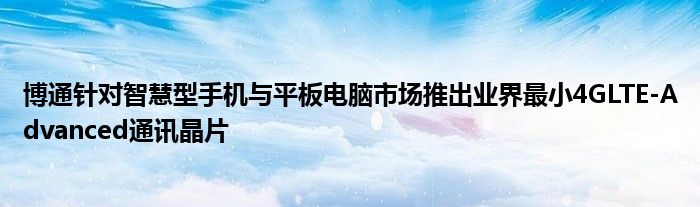 博通针对智慧型手机与平板电脑市场推出业界最小4GLTE