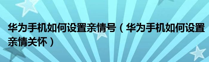 华为手机如何设置亲情号（华为手机如何设置亲情关怀）
