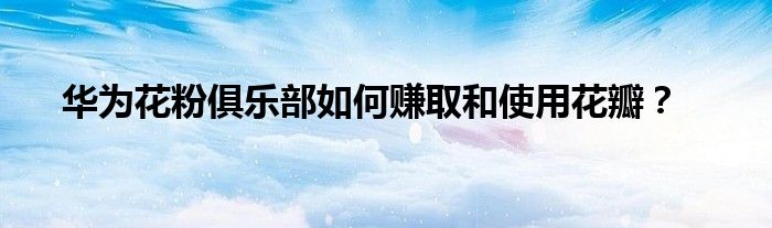 华为花粉俱乐部如何赚取和使用花瓣？
