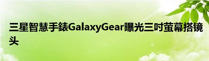 三星智慧手錶GalaxyGear曝光三吋萤幕搭镜头