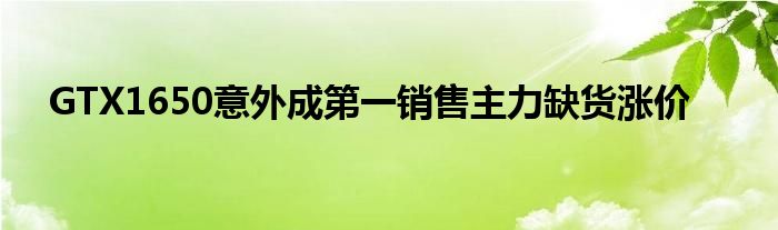 GTX1650意外成第一销售主力缺货涨价