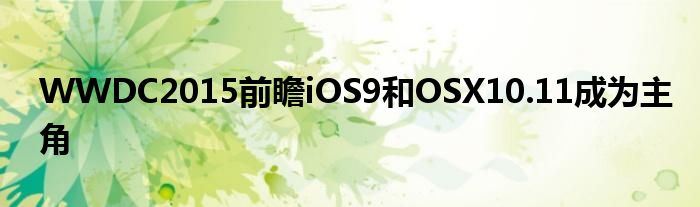 WWDC2015前瞻iOS9和OSX10.11成为主角