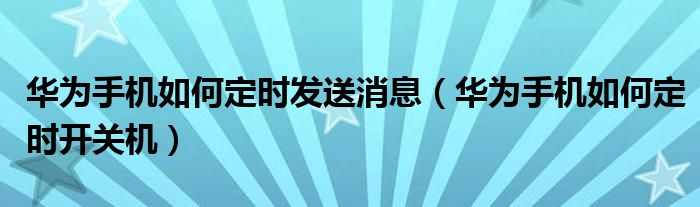 华为手机如何定时发送消息（华为手机如何定时开关机）