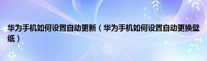 华为手机如何设置自动更新（华为手机如何设置自动更换壁纸）