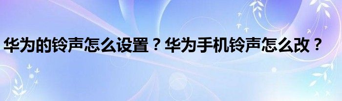 华为的铃声怎么设置？华为手机铃声怎么改？