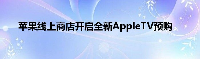 苹果线上商店开启全新AppleTV预购