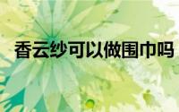 香云纱可以做围巾吗（香云纱可以穿多久）