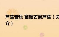 芦笙音乐 苗族芒筒芦笙（关于芦笙音乐 苗族芒筒芦笙的简介）