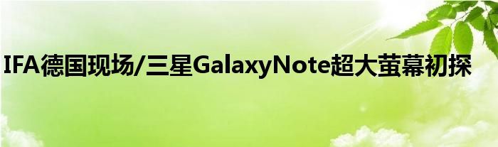 IFA德国现场/三星GalaxyNote超大萤幕初探