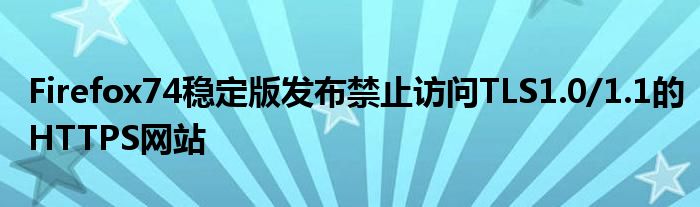 Firefox74稳定版发布禁止访问TLS1.0/1.1的HTTPS网站
