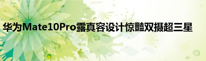 华为Mate10Pro露真容设计惊豔双摄超三星