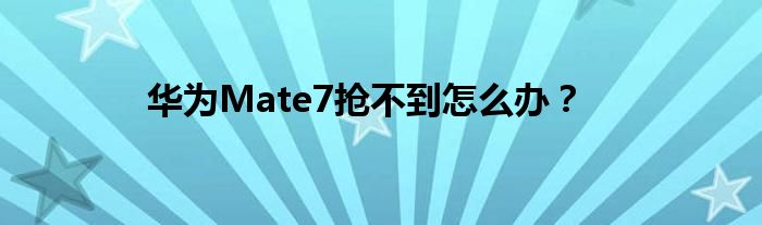华为Mate7抢不到怎么办？