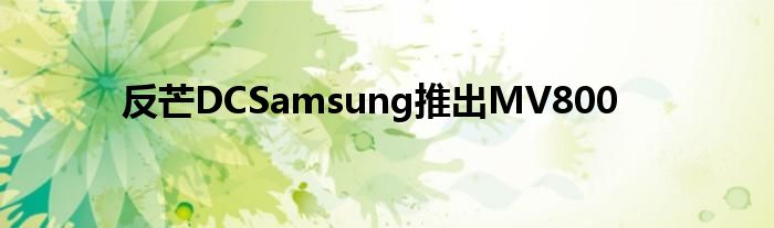 反芒DCSamsung推出MV800