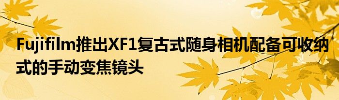 Fujifilm推出XF1复古式随身相机配备可收纳式的手动变焦镜头