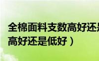 全棉面料支数高好还是低好呢（全棉面料支数高好还是低好）