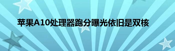 苹果A10处理器跑分曝光依旧是双核