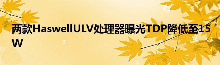两款HaswellULV处理器曝光TDP降低至15W
