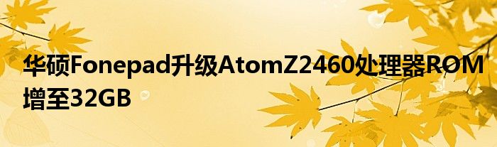 华硕Fonepad升级AtomZ2460处理器ROM增至32GB