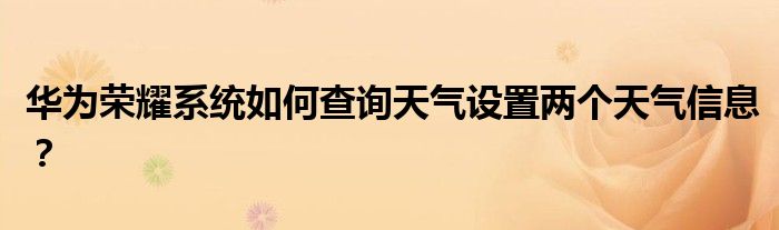 华为荣耀系统如何查询天气设置两个天气信息？