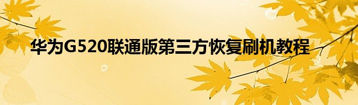 华为G520联通版第三方恢复刷机教程