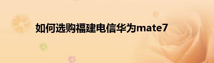 如何选购福建电信华为mate7