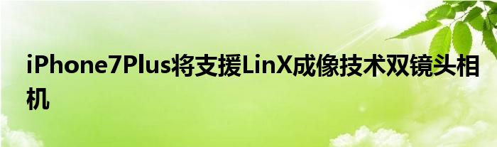 iPhone7Plus将支援LinX成像技术双镜头相机