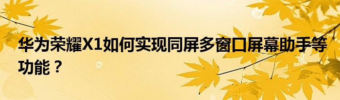 华为荣耀X1如何实现同屏多窗口屏幕助手等功能？