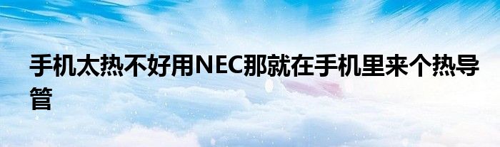 手机太热不好用NEC那就在手机里来个热导管
