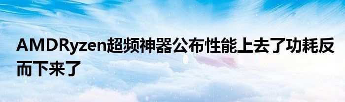 AMDRyzen超频神器公布性能上去了功耗反而下来了