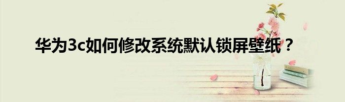 华为3c如何修改系统默认锁屏壁纸？