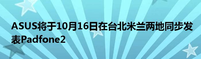 ASUS将于10月16日在台北米兰两地同步发表Padfone2
