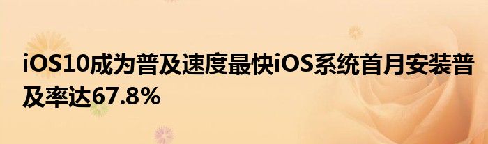 iOS10成为普及速度最快iOS系统首月安装普及率达67.8%