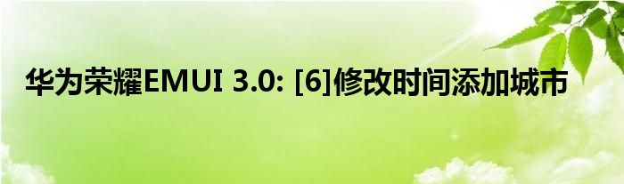 华为荣耀EMUI 3.0: [6]修改时间添加城市